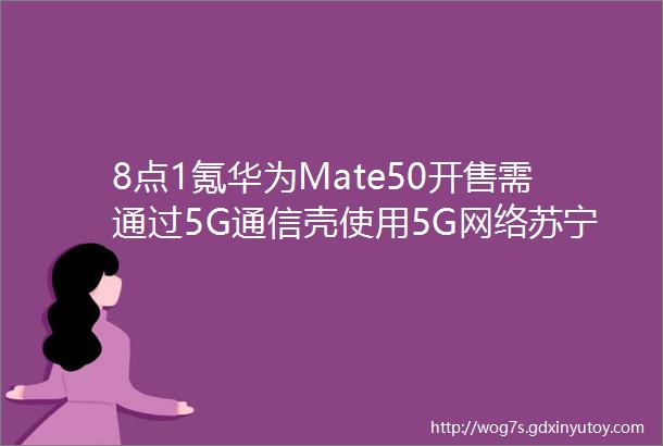 8点1氪华为Mate50开售需通过5G通信壳使用5G网络苏宁易购副总裁龚震宇将兼任家乐福CEOiOS16主动粘贴不再弹窗